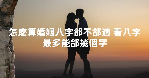 怎麽算婚姻八字郃不郃適 看八字最多能郃幾個字